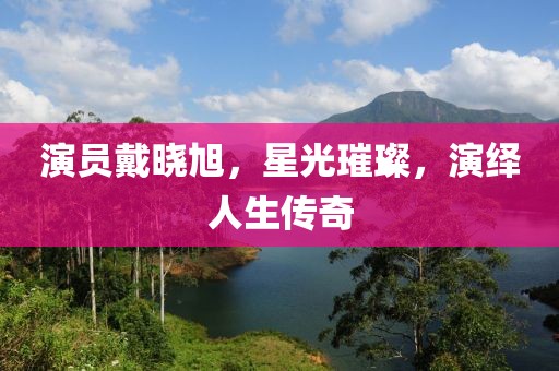 演員戴曉旭，星光璀璨，演繹人生傳奇