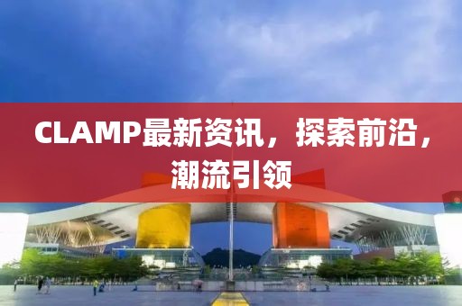 CLAMP最新資訊，探索前沿，潮流引領