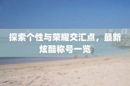 探索個(gè)性與榮耀交匯點(diǎn)，最新炫酷稱號(hào)一覽