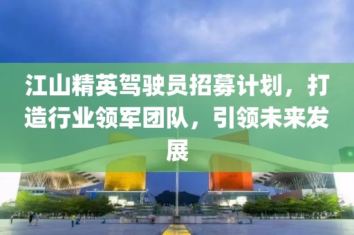 江山精英駕駛員招募計(jì)劃，打造行業(yè)領(lǐng)軍團(tuán)隊(duì)，引領(lǐng)未來發(fā)展