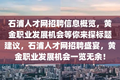石浦人才網(wǎng)招聘信息概覽，黃金職業(yè)發(fā)展機(jī)會等你來探標(biāo)題建議，石浦人才網(wǎng)招聘盛宴，黃金職業(yè)發(fā)展機(jī)會一覽無余！
