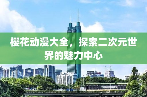 櫻花動(dòng)漫大全，探索二次元世界的魅力中心