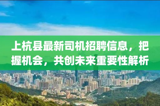 上杭縣最新司機招聘信息，把握機會，共創(chuàng)未來重要性解析