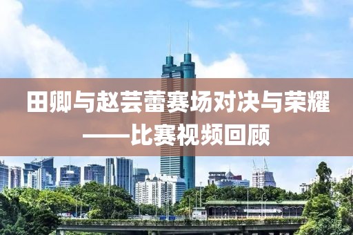 田卿與趙蕓蕾賽場對決與榮耀——比賽視頻回顧
