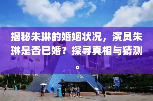 揭秘朱琳的婚姻狀況，演員朱琳是否已婚？探尋真相與猜測。