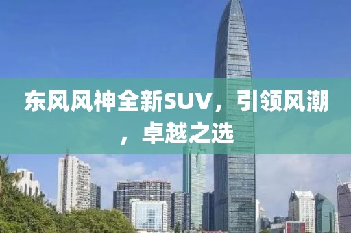 東風(fēng)風(fēng)神全新SUV，引領(lǐng)風(fēng)潮，卓越之選