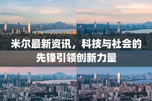 米爾最新資訊，科技與社會(huì)的先鋒引領(lǐng)創(chuàng)新力量