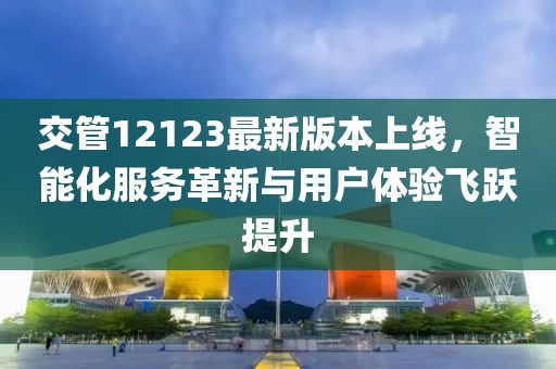 交管12123最新版本上線，智能化服務(wù)革新與用戶體驗(yàn)飛躍提升