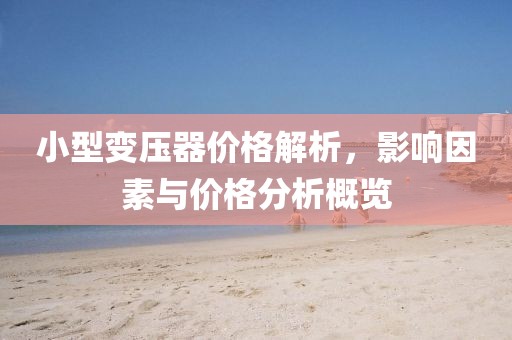 小型變壓器價格解析，影響因素與價格分析概覽