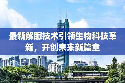 最新解脲技術(shù)引領(lǐng)生物科技革新，開(kāi)創(chuàng)未來(lái)新篇章