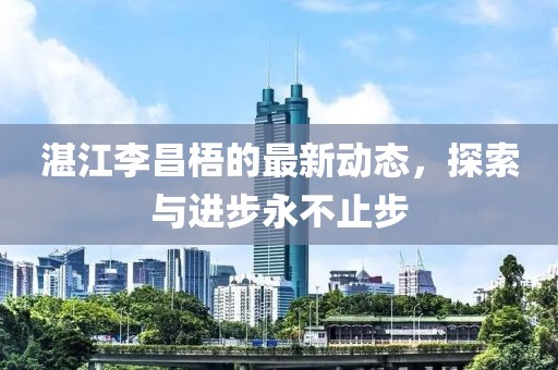 湛江李昌梧的最新動態(tài)，探索與進步永不止步