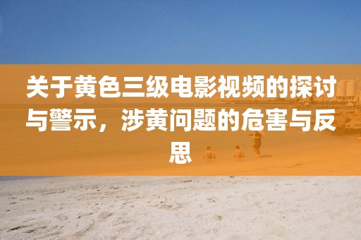 關(guān)于黃色三級電影視頻的探討與警示，涉黃問題的危害與反思