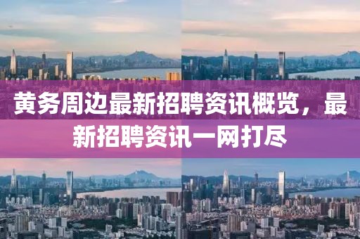 黃務(wù)周邊最新招聘資訊概覽，最新招聘資訊一網(wǎng)打盡