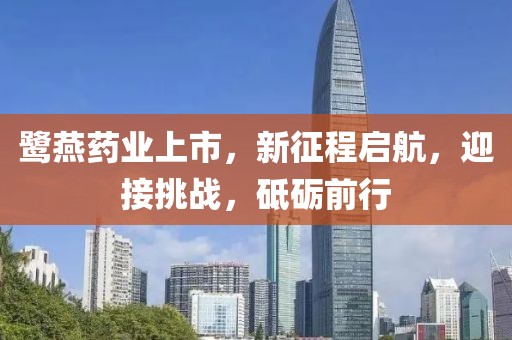 鷺燕藥業(yè)上市，新征程啟航，迎接挑戰(zhàn)，砥礪前行