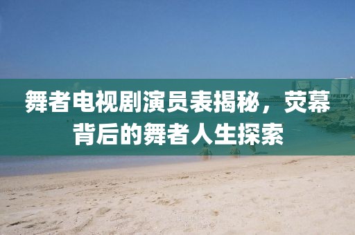 舞者電視劇演員表揭秘，熒幕背后的舞者人生探索