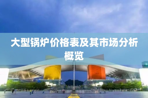 大型鍋爐價格表及其市場分析概覽