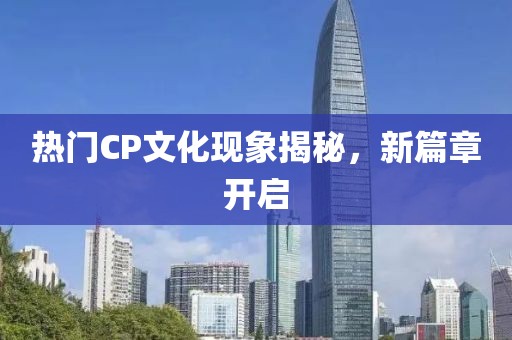 熱門(mén)CP文化現(xiàn)象揭秘，新篇章開(kāi)啟