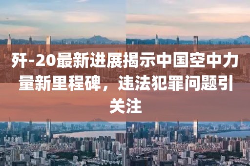 殲-20最新進(jìn)展揭示中國(guó)空中力量新里程碑，違法犯罪問(wèn)題引關(guān)注