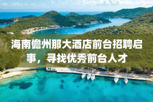 海南儋州那大酒店前臺招聘啟事，尋找優(yōu)秀前臺人才