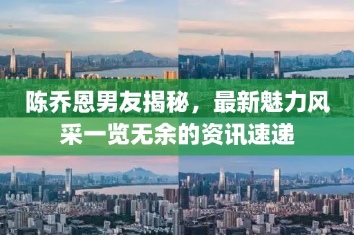 陳喬恩男友揭秘，最新魅力風采一覽無余的資訊速遞