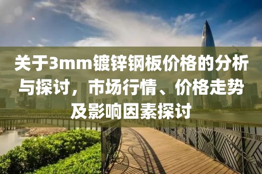 關(guān)于3mm鍍鋅鋼板價格的分析與探討，市場行情、價格走勢及影響因素探討