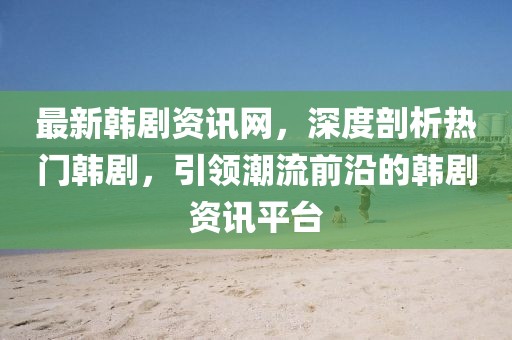 最新韓劇資訊網(wǎng)，深度剖析熱門韓劇，引領(lǐng)潮流前沿的韓劇資訊平臺