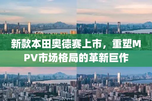 新款本田奧德賽上市，重塑MPV市場(chǎng)格局的革新巨作