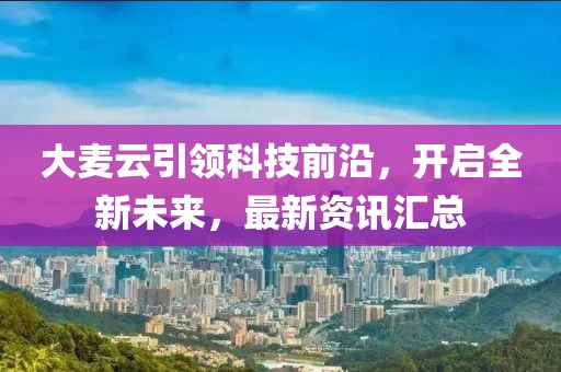 大麥云引領(lǐng)科技前沿，開啟全新未來，最新資訊匯總