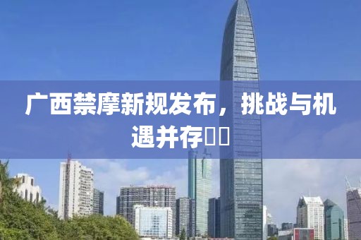 廣西禁摩新規(guī)發(fā)布，挑戰(zhàn)與機遇并存??