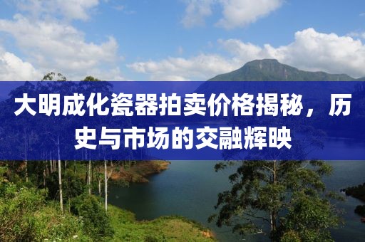 大明成化瓷器拍賣價格揭秘，歷史與市場的交融輝映