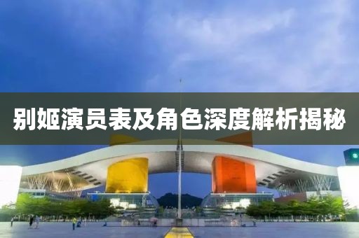 別姬演員表及角色深度解析揭秘