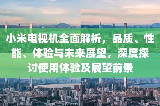 小米電視機(jī)全面解析，品質(zhì)、性能、體驗(yàn)與未來(lái)展望，深度探討使用體驗(yàn)及展望前景