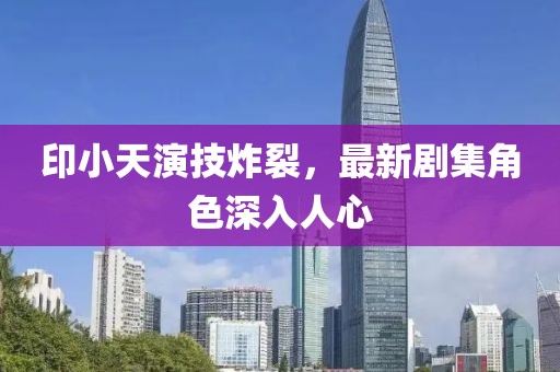 印小天演技炸裂，最新劇集角色深入人心