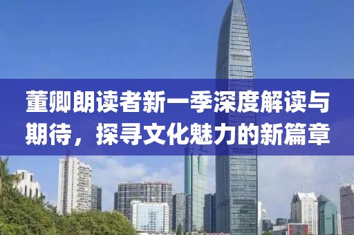 董卿朗讀者新一季深度解讀與期待，探尋文化魅力的新篇章