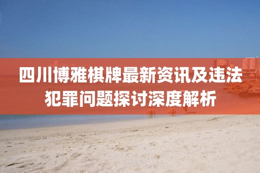 四川博雅棋牌最新資訊及違法犯罪問題探討深度解析