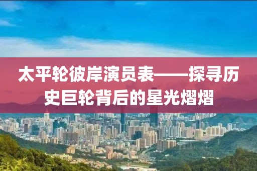 太平輪彼岸演員表——探尋歷史巨輪背后的星光熠熠