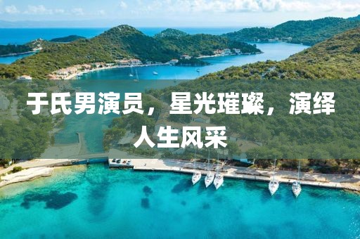 于氏男演員，星光璀璨，演繹人生風(fēng)采