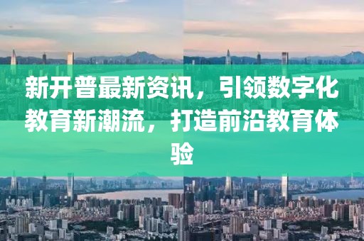 新開普最新資訊，引領(lǐng)數(shù)字化教育新潮流，打造前沿教育體驗(yàn)