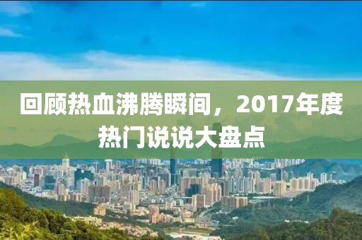 回顧熱血沸騰瞬間，2017年度熱門說(shuō)說(shuō)大盤點(diǎn)