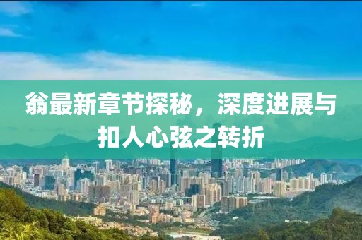 翁最新章節(jié)探秘，深度進(jìn)展與扣人心弦之轉(zhuǎn)折