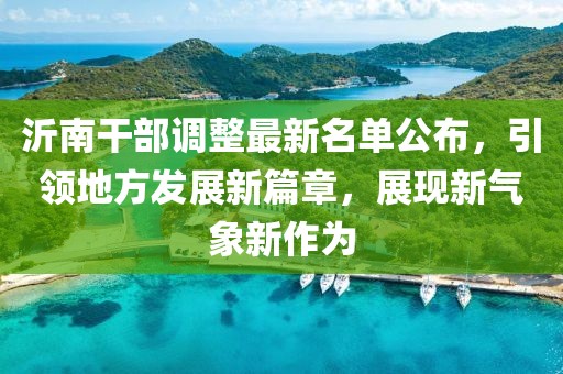 沂南干部調(diào)整最新名單公布，引領(lǐng)地方發(fā)展新篇章，展現(xiàn)新氣象新作為