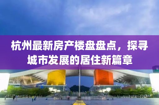 杭州最新房產(chǎn)樓盤盤點(diǎn)，探尋城市發(fā)展的居住新篇章