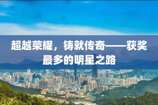 超越榮耀，鑄就傳奇——獲獎(jiǎng)最多的明星之路