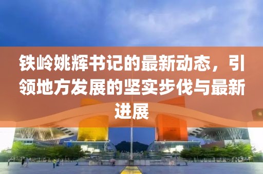 鐵嶺姚輝書記的最新動態(tài)，引領(lǐng)地方發(fā)展的堅實步伐與最新進(jìn)展