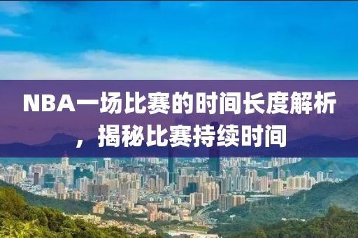 NBA一場比賽的時間長度解析，揭秘比賽持續(xù)時間