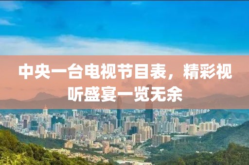 中央一臺電視節(jié)目表，精彩視聽盛宴一覽無余