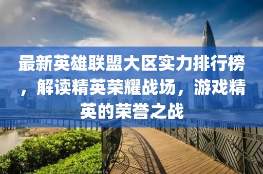 最新英雄聯(lián)盟大區(qū)實力排行榜，解讀精英榮耀戰(zhàn)場，游戲精英的榮譽之戰(zhàn)