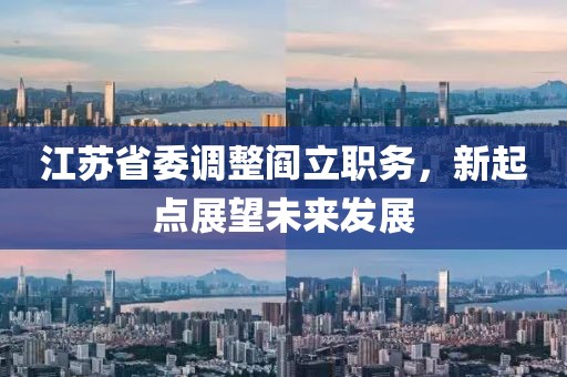 江蘇省委調(diào)整閻立職務(wù)，新起點展望未來發(fā)展