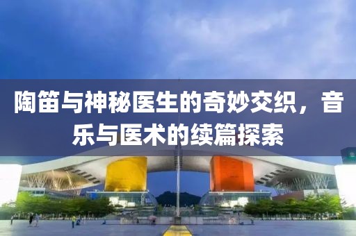 陶笛與神秘醫(yī)生的奇妙交織，音樂與醫(yī)術的續(xù)篇探索