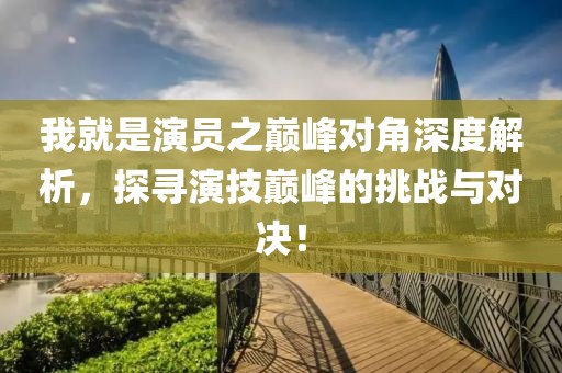 我就是演員之巔峰對角深度解析，探尋演技巔峰的挑戰(zhàn)與對決！